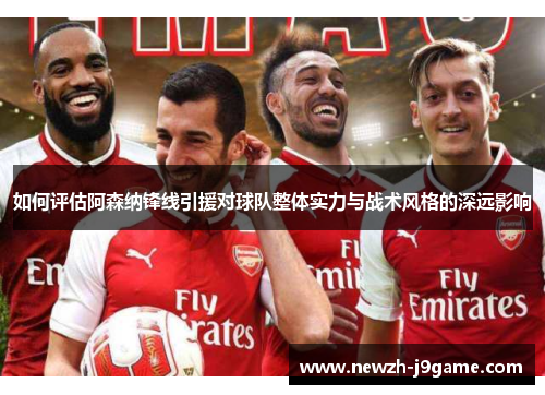 如何评估阿森纳锋线引援对球队整体实力与战术风格的深远影响 如何评估阿森纳锋线引援对球队整体实力与战术风格的深远影响