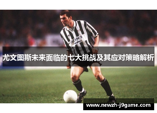 尤文图斯未来面临的七大挑战及其应对策略解析
