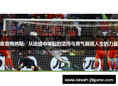 库普梅纳斯:从逆境中崛起的坚持与勇气展现人生的力量 库普梅纳斯:从逆境中崛起的坚持与勇气展现人生的力量