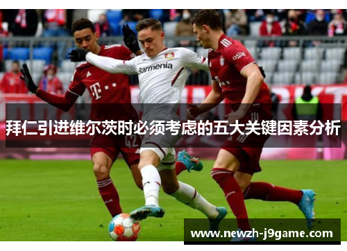 拜仁引进维尔茨时必须考虑的五大关键因素分析