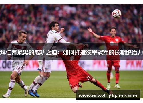 拜仁慕尼黑的成功之道:如何打造德甲冠军的长期统治力 拜仁慕尼黑的成功之道:如何打造德甲冠军的长期统治力