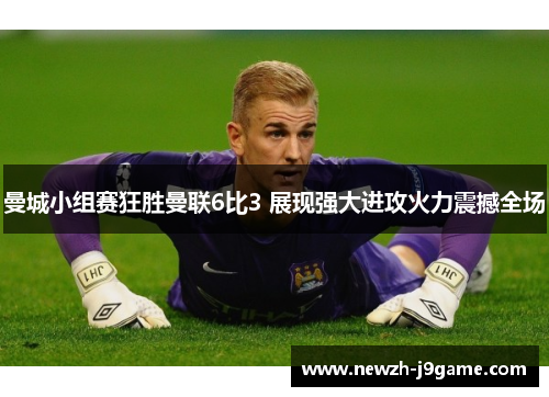 曼城小组赛狂胜曼联6比3 展现强大进攻火力震撼全场