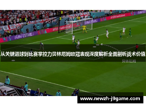 从关键进球到比赛掌控力贝林厄姆欧冠表现深度解析全面剖析战术价值