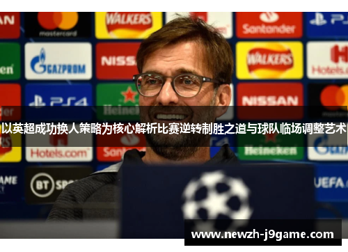 以英超成功换人策略为核心解析比赛逆转制胜之道与球队临场调整艺术
