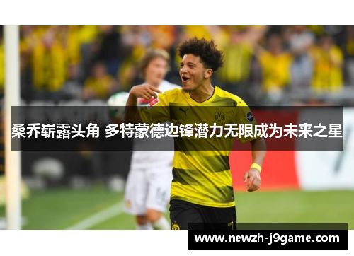 桑乔崭露头角 多特蒙德边锋潜力无限成为未来之星 桑乔崭露头角 多特蒙德边锋潜力无限成为未来之星