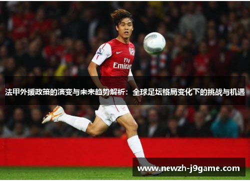 法甲外援政策的演变与未来趋势解析：全球足坛格局变化下的挑战与机遇