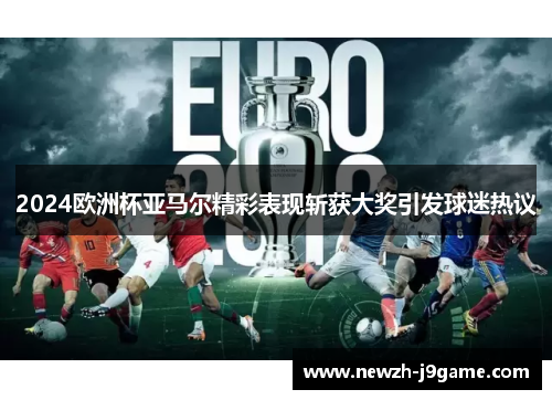 2024欧洲杯亚马尔精彩表现斩获大奖引发球迷热议