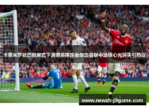 卡塞米罗状态断崖式下滑遭英媒连番炮轰曼联中场核心光环失引热议