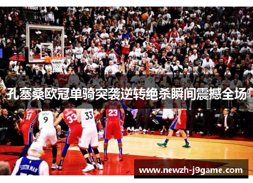 孔塞桑欧冠单骑突袭逆转绝杀瞬间震撼全场