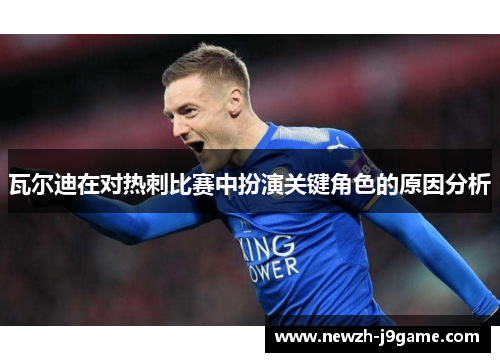 瓦尔迪在对热刺比赛中扮演关键角色的原因分析