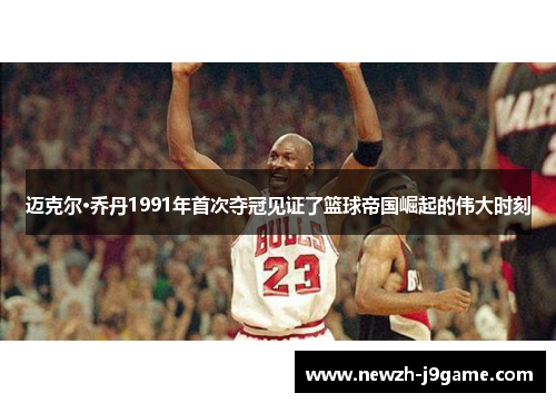 /uploads/images/20260527/mai-ke-er-qiao-dan-1991-nian-shou-ci-duo-guan-jian-zheng-le-lan-qiu-di-guo-jue-qi-de-wei-da-shi-ke.webp