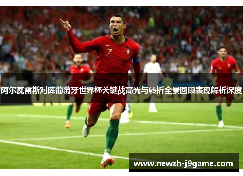 阿尔瓦雷斯对阵葡萄牙世界杯关键战高光与转折全景回顾表现解析深度 阿尔瓦雷斯对阵葡萄牙世界杯关键战高光与转折全景回顾表现解析深度