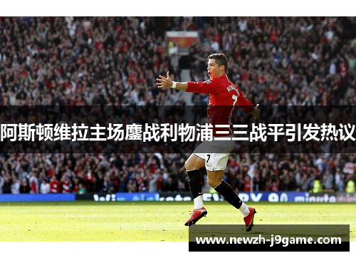 阿斯顿维拉主场鏖战利物浦三三战平引发热议 阿斯顿维拉主场鏖战利物浦三三战平引发热议