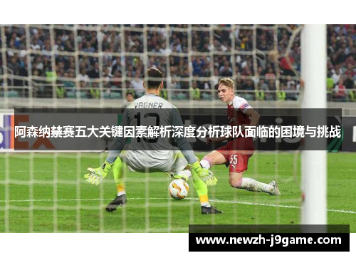 阿森纳禁赛五大关键因素解析深度分析球队面临的困境与挑战 阿森纳禁赛五大关键因素解析深度分析球队面临的困境与挑战