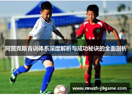 阿贾克斯青训体系深度解析与成功秘诀的全面剖析 阿贾克斯青训体系深度解析与成功秘诀的全面剖析